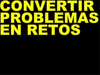 CONVERTIR PROBLEMAS EN RETOS 