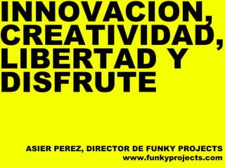 INNOVACIÓN, CREATIVIDAD, LIBERTAD Y DISFRUTE ASIER PEREZ, DIRECTOR DE FUNKY PROJECTS www.funkyprojects.com 