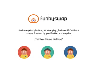 Funkyswap is a platform, for swapping „funky stuffs” without
money. Powered by gamification and surprise.
„The Hyperloop of bartering”

 