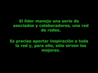 El líder maneja una serie de asociados y colaboradores, una red de redes. Es preciso aportar inspiración a toda la red y, para ello, sólo sirven los mejores. 