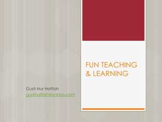 FUN TEACHING
& LEARNING
Gusti Nur Hafifah
gustihafifah@yahoo.com
 