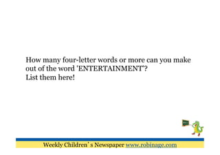 How many four-letter words or more can you make
out of the word 'ENTERTAINMENT'?
List them here!




    Weekly Children’s Newspaper www.robinage.com
 