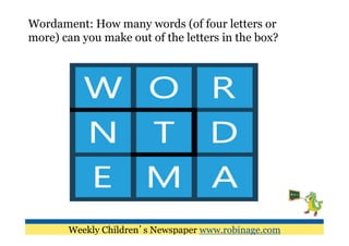 Wordament: How many words (of four letters or
more) can you make out of the letters in the box?




       Weekly Children’s Newspaper www.robinage.com
 