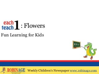 Weekly Children’s Newspaper www.robinage.com
EOTO : Flowers
Fun Learning for Kids
Weekly Children’s Newspaper www.robinage.com
 