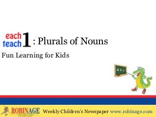 EOTO : Plurals of Nouns
Fun Learning for Kids




            Weekly Children’s Newspaper www.robinage.com
            Weekly Children’s Newspaper www.robinage.com
 