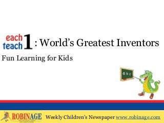 Weekly Children’s Newspaper www.robinage.com
EOTO : World’s Greatest Inventors
Fun Learning for Kids
Weekly Children’s Newspaper www.robinage.com
 