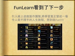 FunLearn看到了下一步
引入線上遊戲製作團隊,將學習真正變成一場
令人愛不釋手的人生旅程。想到就Fun!!!!!
 