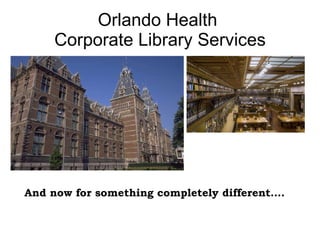 Orlando Health  Corporate Library Services And now for something completely different…. 