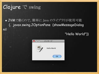 Clojure で swing

     JVMで動くので、簡単に Java のライブラリが使用可能
      (.  javax.swing.JOptionPane  (showMessageDialog
nil             ...