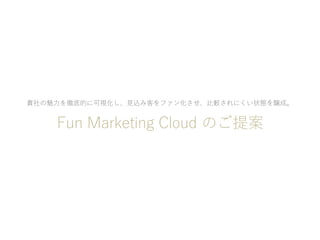 貴社の魅⼒を徹底的に可視化し、⾒込み客をファン化させ、⽐較されにくい状態を醸成。
Fun Marketing Cloud のご提案
 