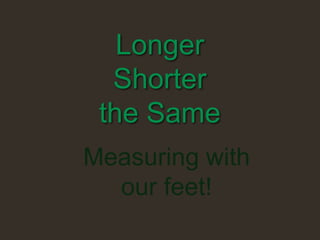 Longer
Shorter
the Same
Measuring with
our feet!

 