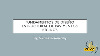 FUNDAMENTOS DE DISEÑO
ESTRUCTURAL DE PAVIMENTOS
RÍGIDOS
Ing. Nicolás Domaniczky
 