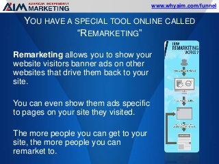 www.whyaim.com/funnel

YOU HAVE A SPECIAL TOOL ONLINE CALLED
“REMARKETING”
Remarketing allows you to show your
website vis...