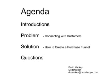 Agenda
Introductions
Problem - Connecting with Customers
Solution - How to Create a Purchase Funnel
Questions
David Mackey
Modshopper
dbmackey@modshopper.com
 