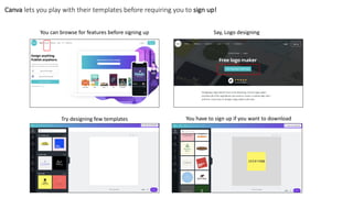 Canva lets you play with their templates before requiring you to sign up!
You can browse for features before signing up Say, Logo designing
Try designing few templates You have to sign up if you want to download
 