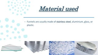 Material used
– Funnels are usually made of stainless steel, aluminium, glass, or
plastic.
 