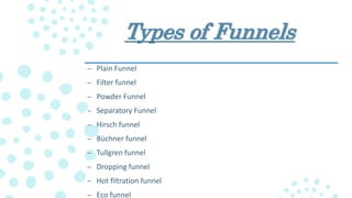 Types of Funnels
– Plain Funnel
– Filter funnel
– Powder Funnel
– Separatory Funnel
– Hirsch funnel
– Büchner funnel
– Tullgren funnel
– Dropping funnel
– Hot filtration funnel
– Eco funnel
 