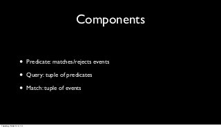 Components


                 •      Predicate: matches/rejects events

                 •      Query: tuple of predicates

                 •      Match: tuple of events




Tuesday, March 12, 13
 