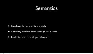Semantics


                 •      Fixed number of events in match

                 •      Arbitrary number of matches per sequence

                 •      Collect and extend all partial matches




Tuesday, March 12, 13
 
