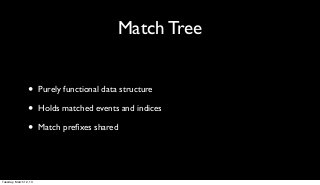 Match Tree


                 •      Purely functional data structure

                 •      Holds matched events and indices

                 •      Match preﬁxes shared




Tuesday, March 12, 13
 