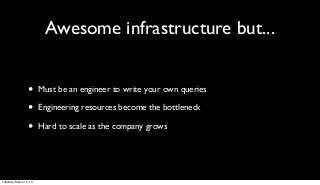 Awesome infrastructure but...


                 •      Must be an engineer to write your own queries

                 •      Engineering resources become the bottleneck

                 •      Hard to scale as the company grows




Tuesday, March 12, 13
 