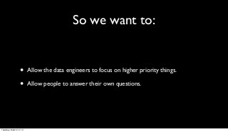 So we want to:


                 •      Allow the data engineers to focus on higher priority things.

                 •      Allow people to answer their own questions.




Tuesday, March 12, 13
 