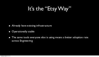 It’s the “Etsy Way”

                 •      Already have existing infrastructure

                 •      Operationally stable

                 •      The same tools everyone else is using means a better adoption rate
                        across Engineering




Tuesday, March 12, 13
 