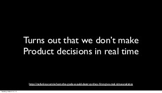 Turns out that we don’t make
                        Product decisions in real time


                         http://mcfunley.com/whom-the-gods-would-destroy-they-ﬁrst-give-real-time-analytics

Tuesday, March 12, 13
 