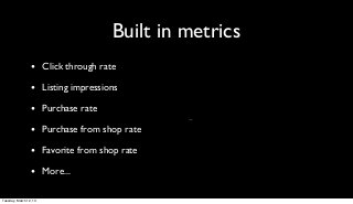Built in metrics
                 • Click through rate
                 • Listing impressions
                 • Purchase rate
                                             -
                 • Purchase from shop rate
                 • Favorite from shop rate
                 • More...

Tuesday, March 12, 13
 