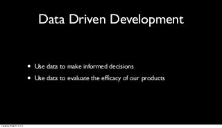 Data Driven Development


                        •   Use data to make informed decisions

                        •   Use data to evaluate the efﬁcacy of our products




Tuesday, March 12, 13
 