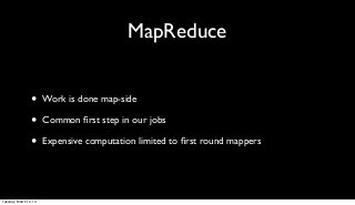 MapReduce


                 •      Work is done map-side

                 •      Common ﬁrst step in our jobs

                 •      Expensive computation limited to ﬁrst round mappers




Tuesday, March 12, 13
 