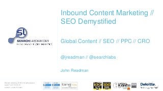© Search Laboratory Ltd 2013. All rights reserved.
Leeds T: +44 113 212 1211
London T: +44 207 147 9980
Inbound Content Marketing //
SEO Demystified
Global Content // SEO // PPC // CRO
@jreadman // @searchlabs
John Readman
 