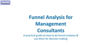 1
Funnel Analysis for
Management
Consultants
A practical guide on how to do funnel analyses &
use them for decision making
 