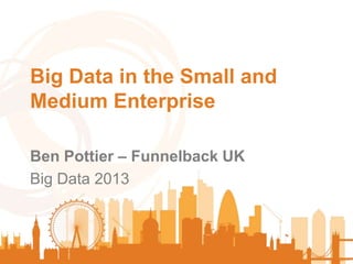 Big Data in the Small and
Medium Enterprise
Ben Pottier – Funnelback UK
Big Data 2013

 