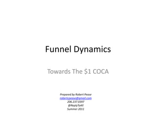 Funnel Dynamics,[object Object],Towards The $1 COCA,[object Object],Prepared by Robert Pease,[object Object],robertcpease@gmail.com,[object Object],206.237.0397,[object Object],@ReplyToAll,[object Object],Summer 2011,[object Object]