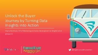@BrightFunnel #FunnelFest
Unlock the Buyer
Journey by Turning Data
Insights into Action
Dayna Rothman, VP of Marketing and Sales Development at BrightFunnel
@dayroth
 