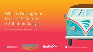 @BrightFunnel #FunnelFest
What is Driving Your
Leads? 10 Steps to
Attribution Analysis
Jeff Coveney, President, September 28, 2017
 