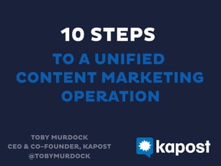 10 STEPS
TO A UNIFIED
CONTENT MARKETING
OPERATION
TOBY MURDOCK
CEO & CO-FOUNDER, KAPOST
@TOBYMURDOCK
 
