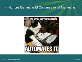 4. Nurture Marketing IS Conversational Marketing

16

Presentation Title

12/5/2013

 