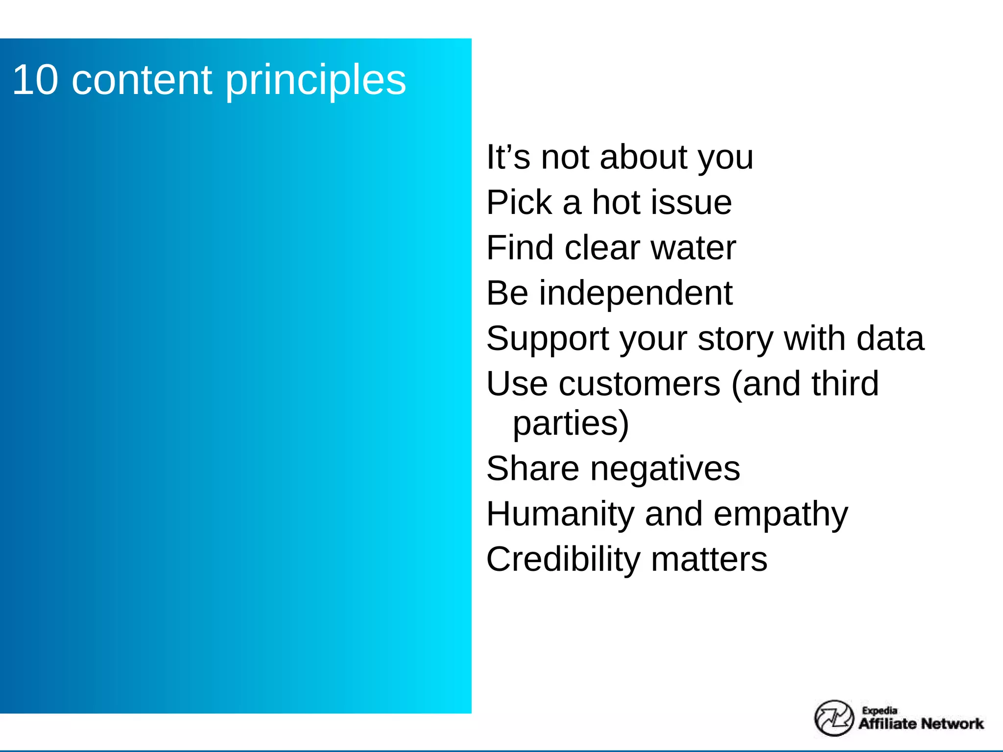 It’s not about you Pick a hot issue Find clear water Be independent Support your story with data Use customers (and third parties) Share negatives Humanity and empathy Credibility matters 10 content principles