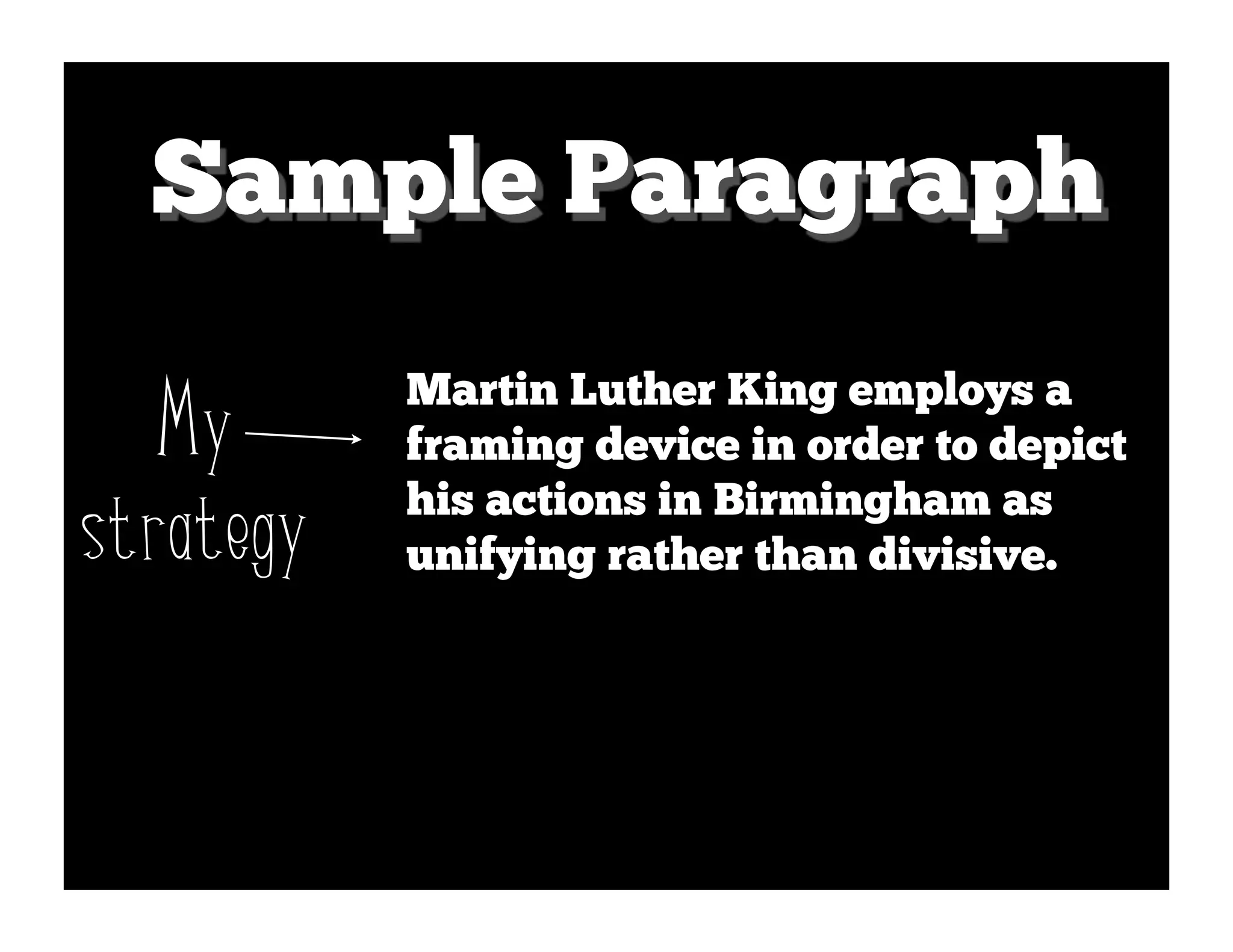 Sample Paragraph
           Martin Luther King employs a
   My      framing device in order to depict

strategy   his actions in Birmingham as
           unifying rather than divisive.
 