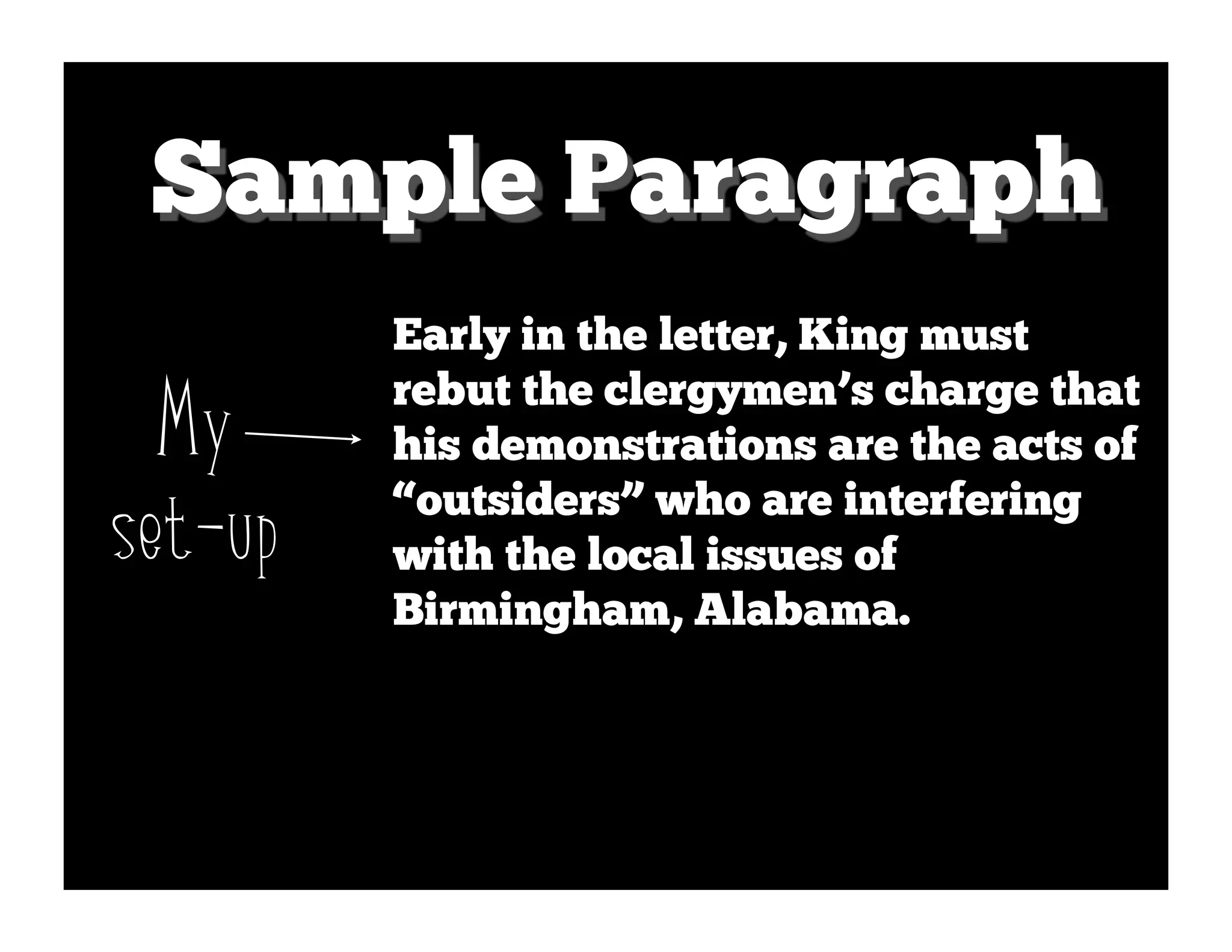 Sample Paragraph
         Early in the letter, King must
         rebut the clergymen’s charge that
  My     his demonstrations are the acts of

set-up   “outsiders” who are interfering
         with the local issues of
         Birmingham, Alabama.
 