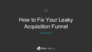 How to Fix Your Leaky
Acquisition Funnel
Ryan Salomon
 