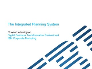 The Integrated Planning System

Rowan Hetherington
Digital Business Transformation Professional
IBM Corporate Marketing
 