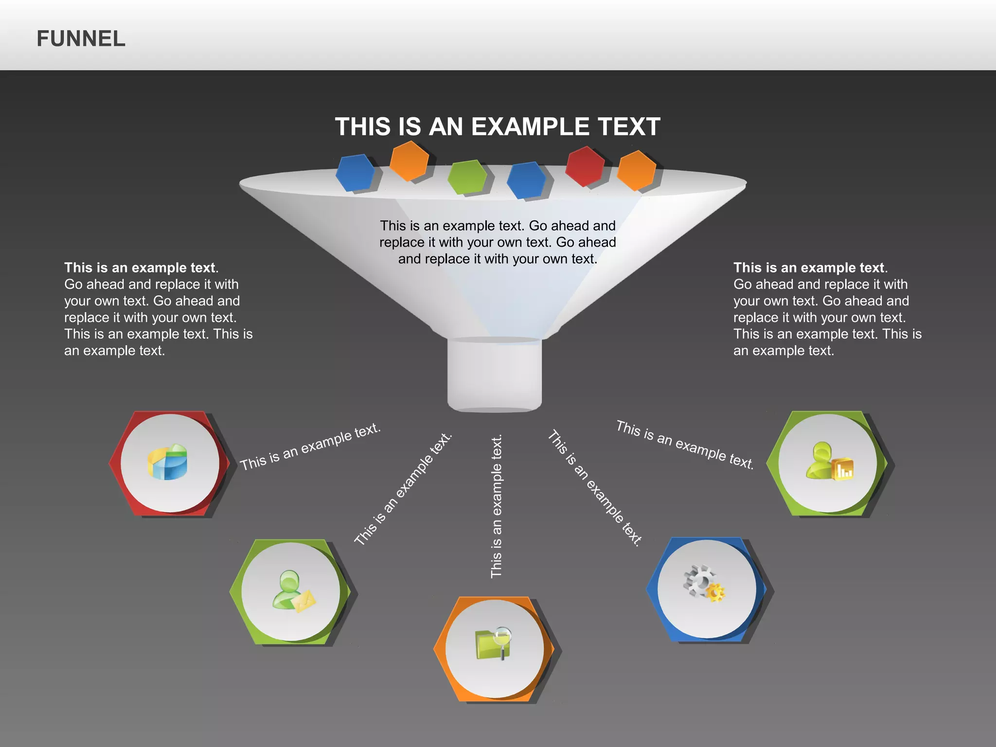 FUNNEL
THIS IS AN EXAMPLE TEXT
This is an example text. Go ahead and
replace it with your own text. Go ahead
and replace it with your own text.
This is an example text.
Thisisan
exam
ple
text.
Thisisanexampletext.
This is an example text.
Thisisan
exam
ple
text.
This is an example text.
Go ahead and replace it with
your own text. Go ahead and
replace it with your own text.
This is an example text. This is
an example text.
This is an example text.
Go ahead and replace it with
your own text. Go ahead and
replace it with your own text.
This is an example text. This is
an example text.
 