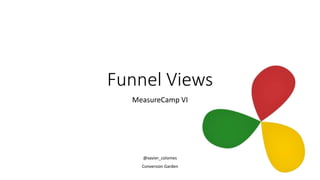 Funnel Views
MeasureCamp VI
@xavier_colomes
Conversion Garden
 