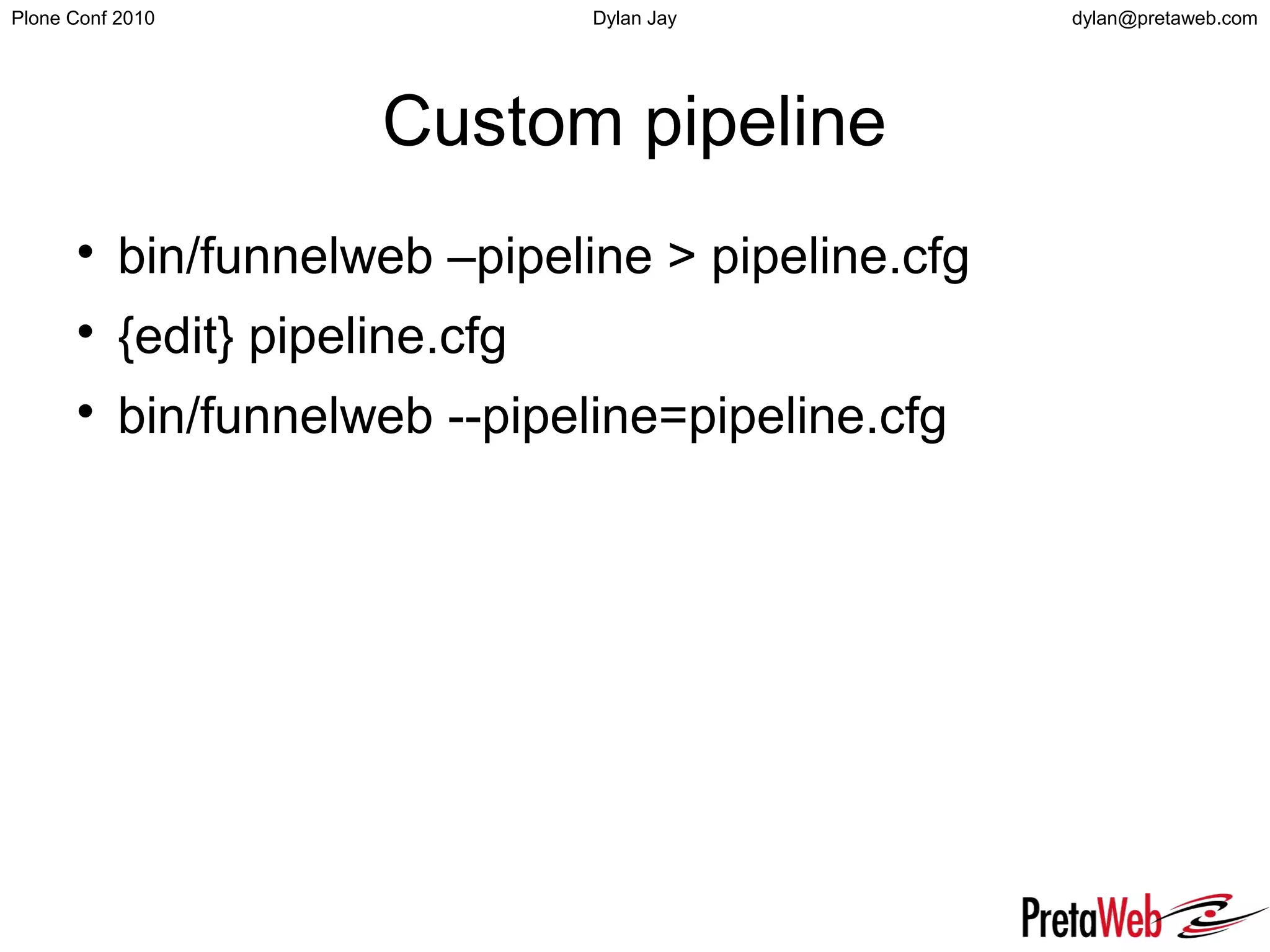 dylan@pretaweb.comPlone Conf 2010 Dylan Jay
Custom pipeline

bin/funnelweb –pipeline > pipeline.cfg

{edit} pipeline.cfg

bin/funnelweb --pipeline=pipeline.cfg
 