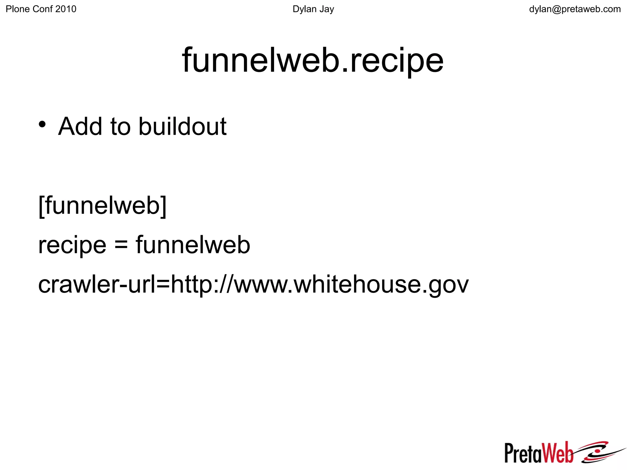 dylan@pretaweb.comPlone Conf 2010 Dylan Jay
funnelweb.recipe

Add to buildout
[funnelweb]
recipe = funnelweb
crawler-url=http://www.whitehouse.gov
 