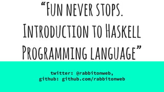 “Funneverstops.
IntroductiontoHaskell
Programminglanguage”
twitter: @rabbitonweb,
github: github.com/rabbitonweb
 