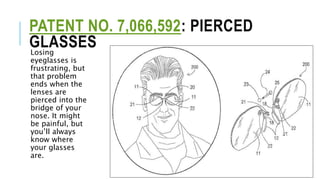 PATENT NO. 7,066,592: PIERCED
GLASSES
Losing
eyeglasses is
frustrating, but
that problem
ends when the
lenses are
pierced into the
bridge of your
nose. It might
be painful, but
you’ll always
know where
your glasses
are.
 
